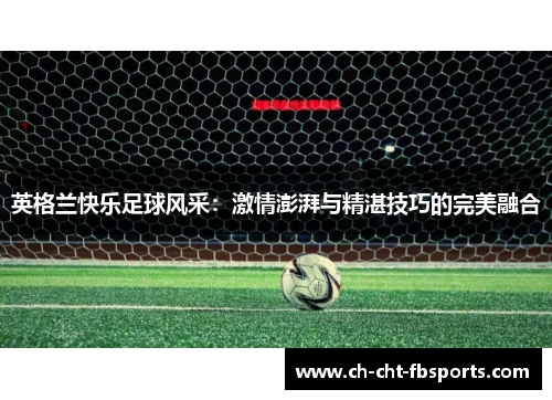 英格兰快乐足球风采：激情澎湃与精湛技巧的完美融合