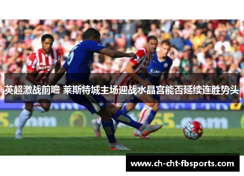英超激战前瞻 莱斯特城主场迎战水晶宫能否延续连胜势头