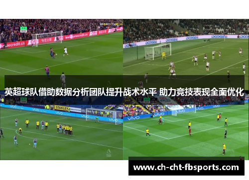 英超球队借助数据分析团队提升战术水平 助力竞技表现全面优化