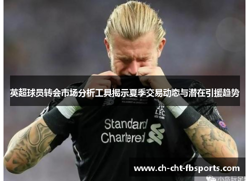 英超球员转会市场分析工具揭示夏季交易动态与潜在引援趋势