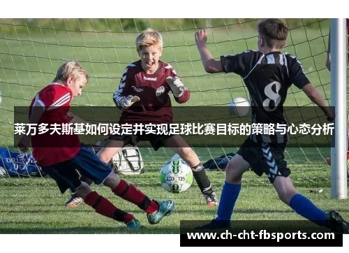莱万多夫斯基如何设定并实现足球比赛目标的策略与心态分析