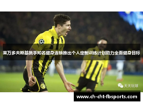 莱万多夫斯基携手知名健身连锁推出个人定制训练计划助力全面健身目标