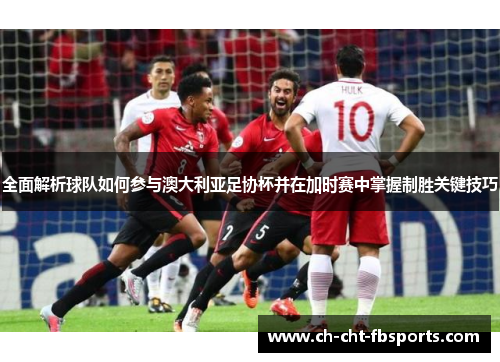 全面解析球队如何参与澳大利亚足协杯并在加时赛中掌握制胜关键技巧