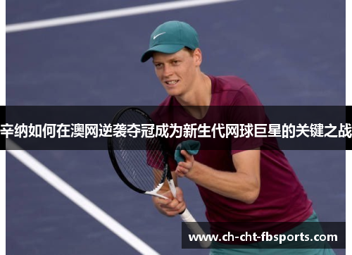 辛纳如何在澳网逆袭夺冠成为新生代网球巨星的关键之战