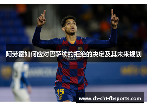 阿劳霍如何应对巴萨续约拒绝的决定及其未来规划