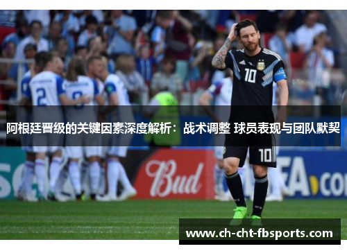 阿根廷晋级的关键因素深度解析：战术调整 球员表现与团队默契