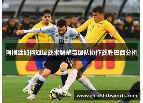 阿根廷如何通过战术调整与团队协作战胜巴西分析