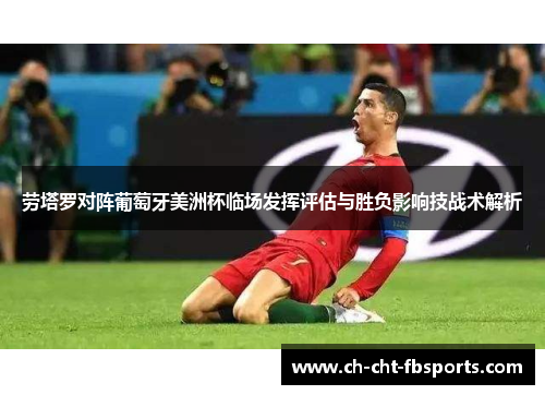 劳塔罗对阵葡萄牙美洲杯临场发挥评估与胜负影响技战术解析