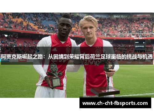 阿贾克斯崛起之路：从困境到荣耀背后荷兰足球面临的挑战与机遇