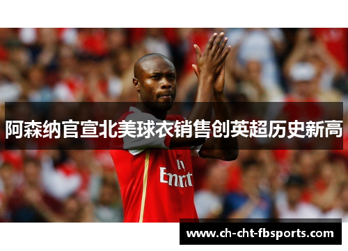 阿森纳官宣北美球衣销售创英超历史新高