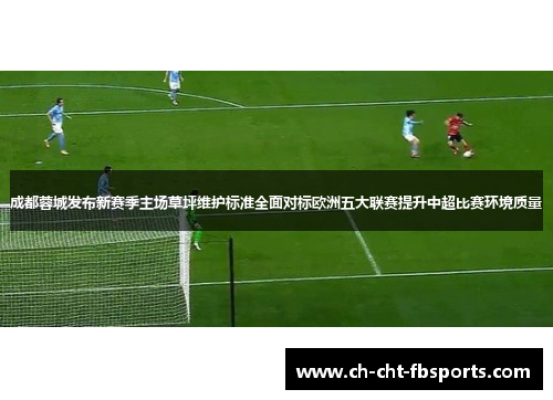 成都蓉城发布新赛季主场草坪维护标准全面对标欧洲五大联赛提升中超比赛环境质量