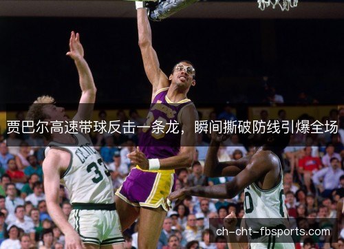 贾巴尔高速带球反击一条龙，瞬间撕破防线引爆全场