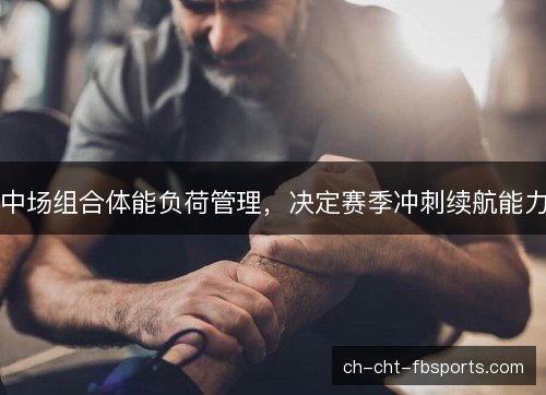 中场组合体能负荷管理，决定赛季冲刺续航能力